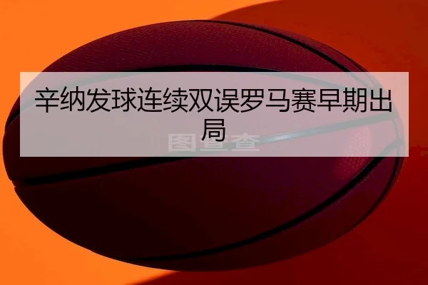 辛纳发球连续双误罗马赛早期出局